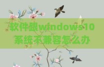 软件跟windows10系统不兼容怎么办