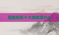 陆地排名十大毒蛇是什么