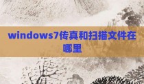 windows7传真和扫描文件在哪里