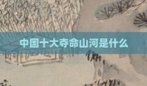 中国十大夺命山河是什么