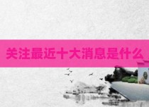 关注最近十大消息是什么