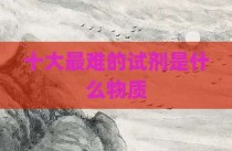 十大最难的试剂是什么物质