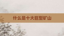 什么是十大巨型矿山