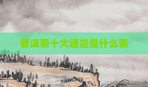 普洱茶十大通货是什么茶