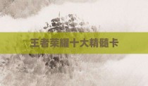 王者荣耀十大精髓卡