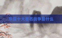 华夏十大著名战争是什么