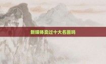 新媒体卖过十大名画吗