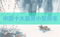 中国十大最贵小型房车