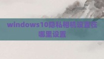 windows10隐私相机设置在哪里设置