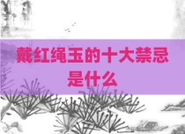 戴红绳玉的十大禁忌是什么