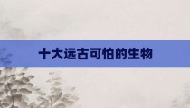 十大远古可怕的生物