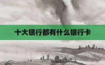 十大银行都有什么银行卡