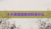十大英模画像材料是什么