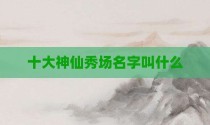 十大神仙秀场名字叫什么