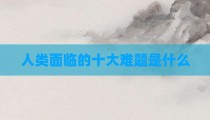 人类面临的十大难题是什么