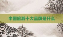 中国旅游十大品牌是什么