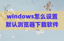 windows怎么设置默认浏览器下载软件