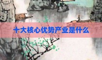 十大核心优势产业是什么