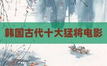 韩国古代十大猛将电影