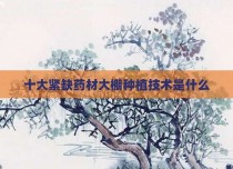 十大紧缺药材大棚种植技术是什么