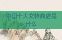 中国十大文物商店是什么