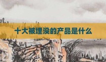 十大被埋没的产品是什么