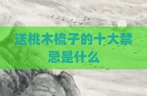 送桃木梳子的十大禁忌是什么