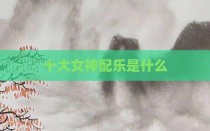十大女神配乐是什么