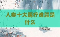 人类十大医疗难题是什么