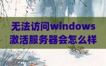 无法访问windows激活服务器会怎么样