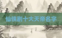 仙侠剧十大天帝名字