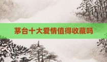茅台十大爱情值得收藏吗