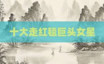 十大走红毯巨头女星
