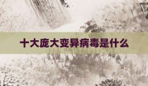 十大庞大变异病毒是什么