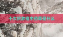 十大抗肿瘤中药草是什么