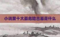 小说里十大最危险古墓是什么