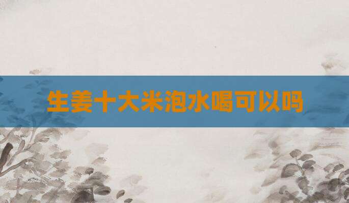 生姜十大米泡水喝可以吗