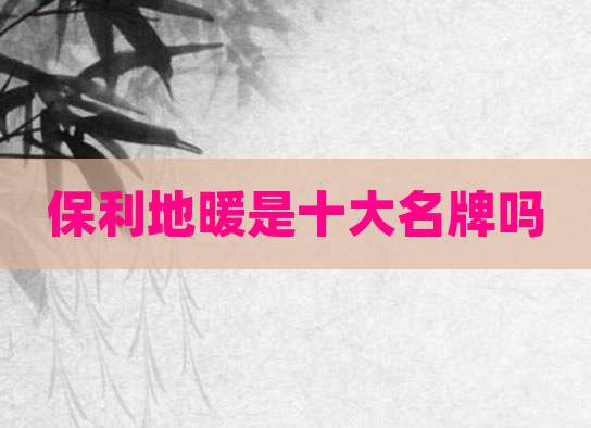 保利地暖是十大名牌吗