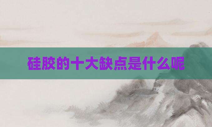 硅胶的十大缺点是什么呢