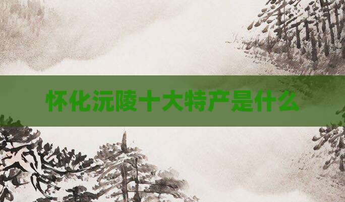 怀化沅陵十大特产是什么