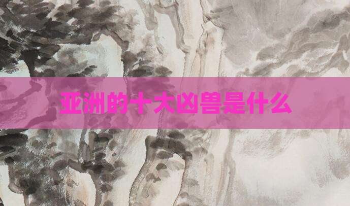 亚洲的十大凶兽是什么