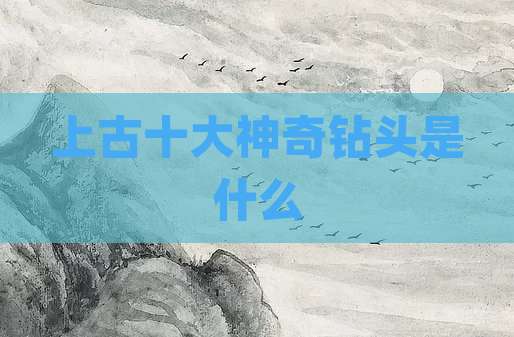 上古十大神奇钻头是什么
