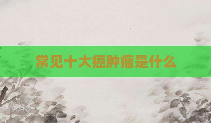 常见十大癌肿瘤是什么