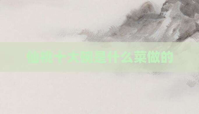 仙桃十大碗是什么菜做的