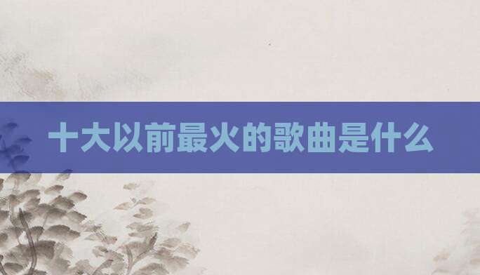 十大以前最火的歌曲是什么