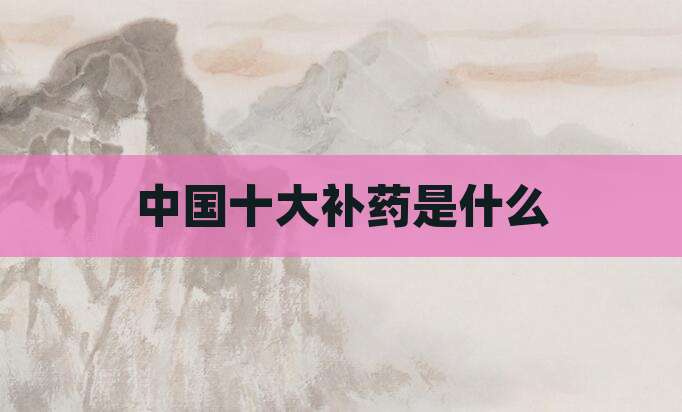 中国十大补药是什么