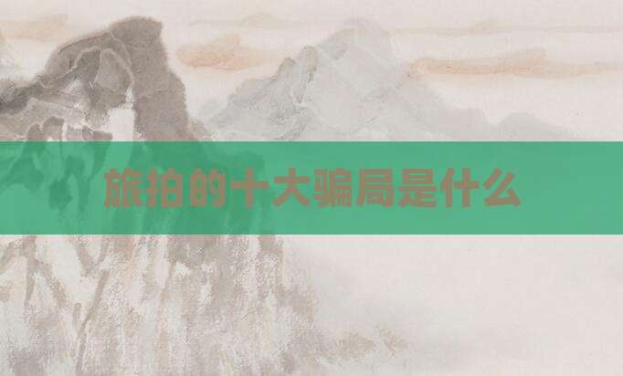 旅拍的十大骗局是什么