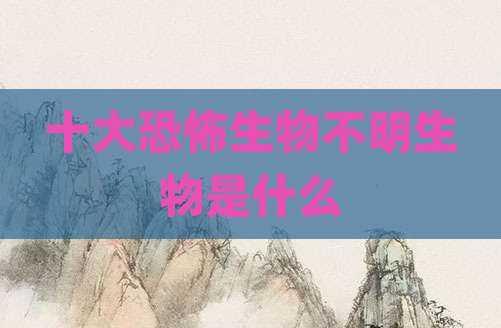 十大恐怖生物不明生物是什么