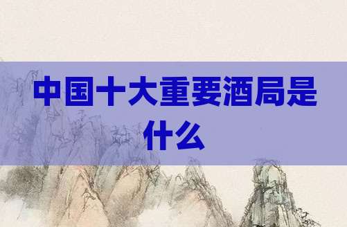 中国十大重要酒局是什么