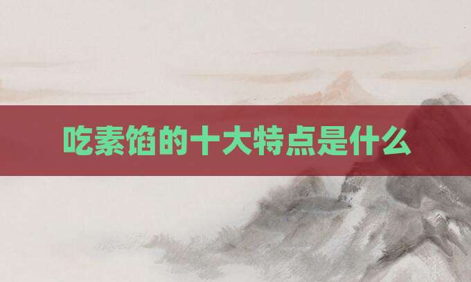吃素馅的十大特点是什么